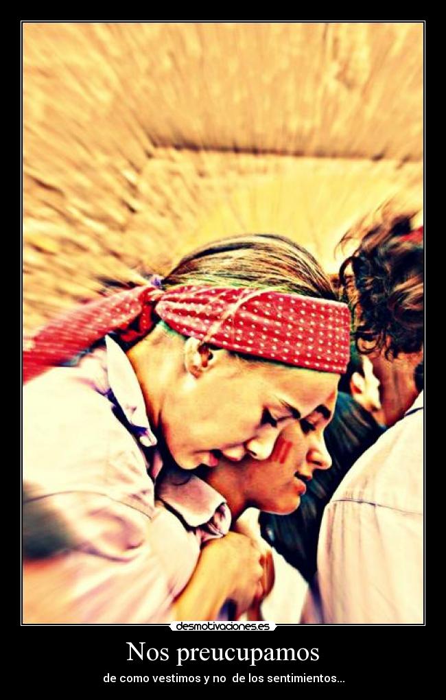 Nos preucupamos - de como vestimos y no de los sentimientos...