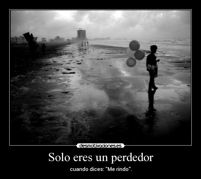 Solo eres un perdedor - cuando dices: Me rindo.