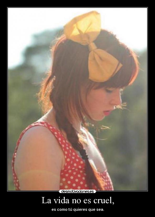La vida no es cruel, - es como tú quieres que sea.