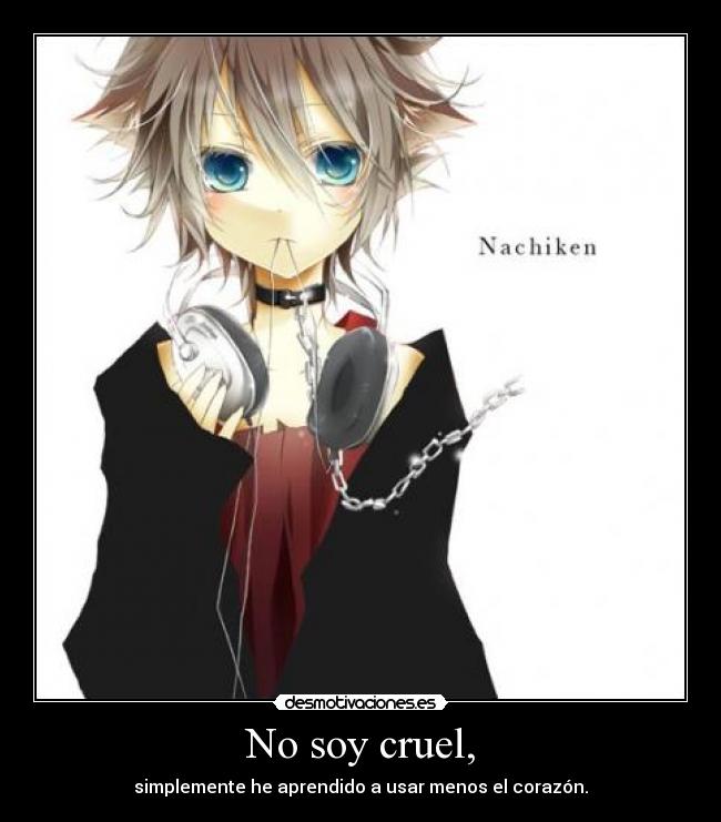 No soy cruel, - simplemente he aprendido a usar menos el corazón.