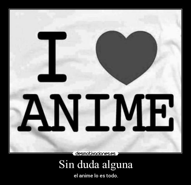 Sin duda alguna - el anime lo es todo.