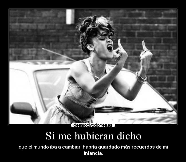 Si me hubieran dicho - que el mundo iba a cambiar, habría guardado más recuerdos de mi infancia.