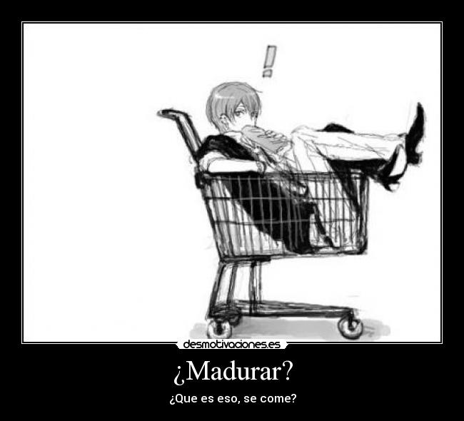 ¿Madurar? - ¿Que es eso, se come?