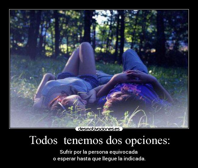 Todos  tenemos dos opciones: - Sufrir por la persona equivocada 
o esperar hasta que llegue la indicada.