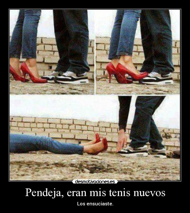 Pendeja, eran mis tenis nuevos - Los ensuciaste.
