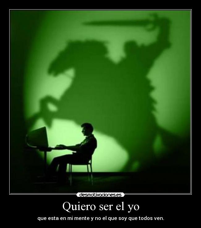 Quiero ser el yo - que esta en mi mente y no el que soy que todos ven.