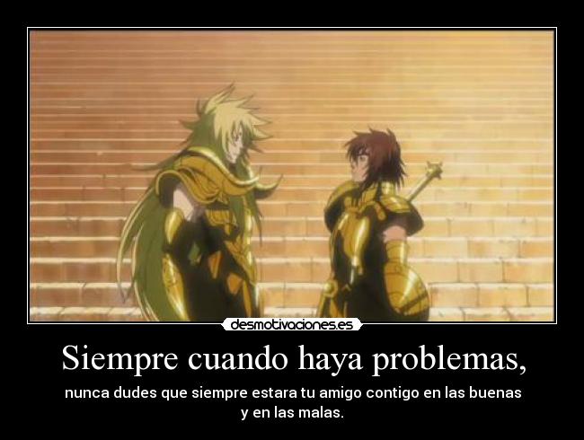 Siempre cuando haya problemas, - nunca dudes que siempre estara tu amigo contigo en las buenas
y en las malas.