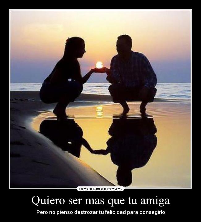 Quiero ser mas que tu amiga - Pero no pienso destrozar tu felicidad para consegirlo