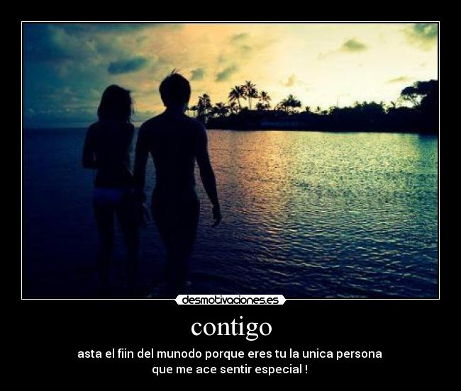 contigo - asta el fiin del munodo porque eres tu la unica persona 
que me ace sentir especial ! 