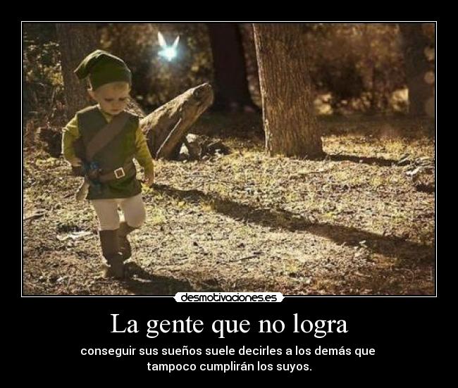 La gente que no logra - conseguir sus sueños suele decirles a los demás que
tampoco cumplirán los suyos.