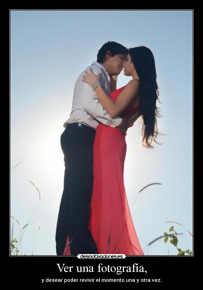 Ver una fotografía, - y desear poder revivir el momento una y otra vez.