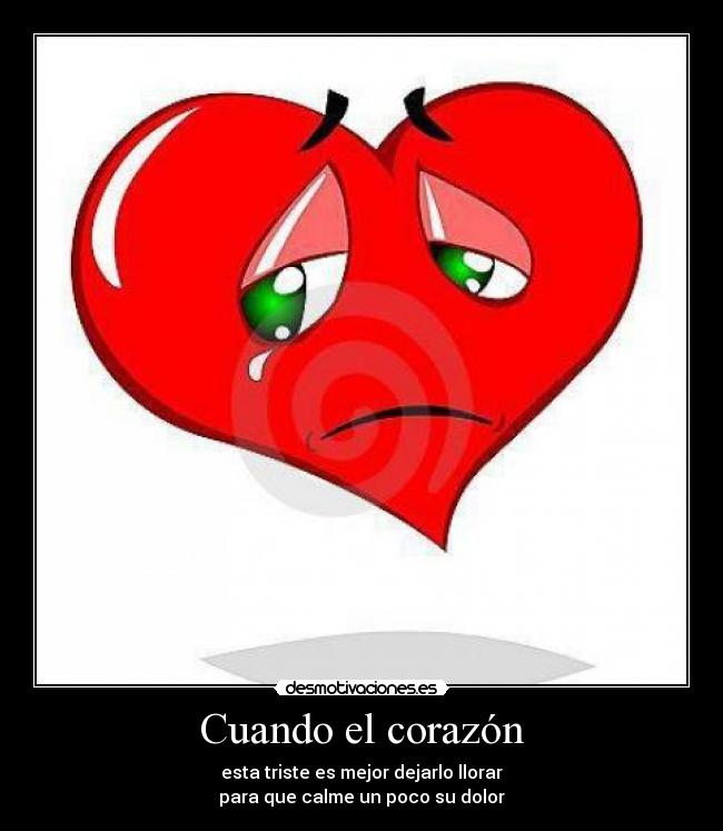 Cuando el corazón - esta triste es mejor dejarlo llorar
para que calme un poco su dolor