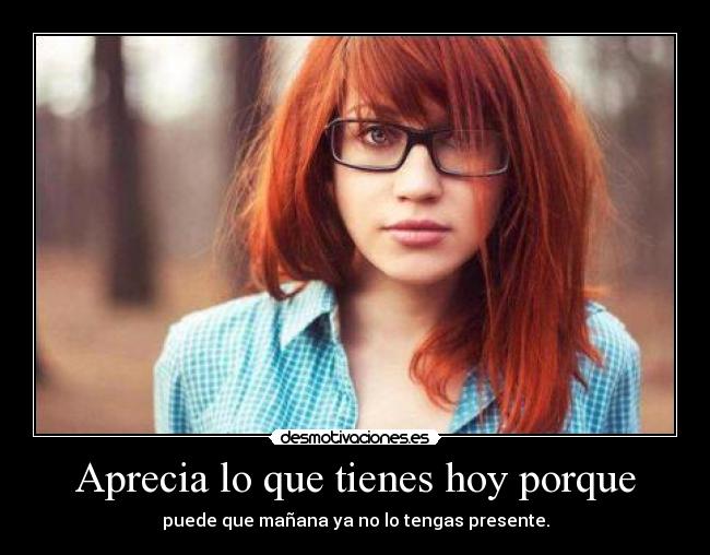 Aprecia lo que tienes hoy porque -