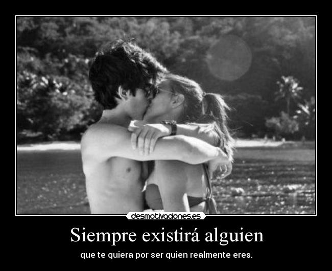 Siempre existirá alguien - que te quiera por ser quien realmente eres.