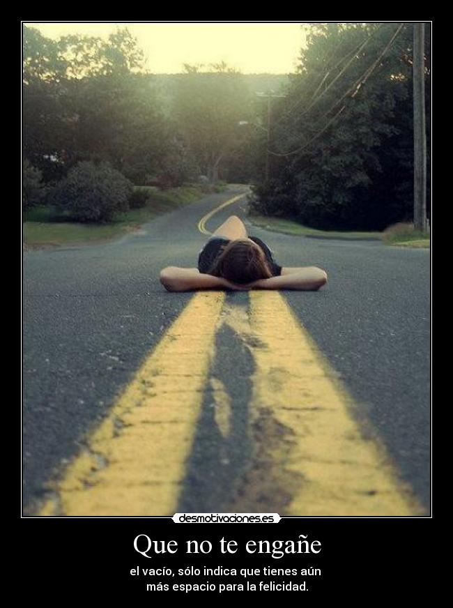 Que no te engañe - el vacío, sólo indica que tienes aún
más espacio para la felicidad.
