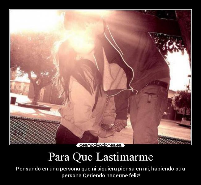 Para Que Lastimarme - Pensando en una persona que ni siquiera piensa en mi, habiendo otra
persona Qeriendo hacerme feliz!