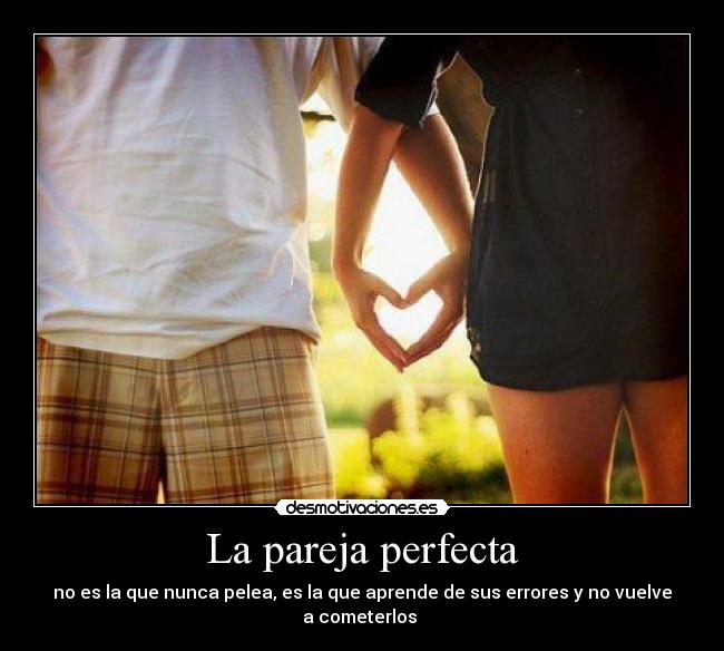 La pareja perfecta - no es la que nunca pelea, es la que aprende de sus errores y no vuelve
a cometerlos