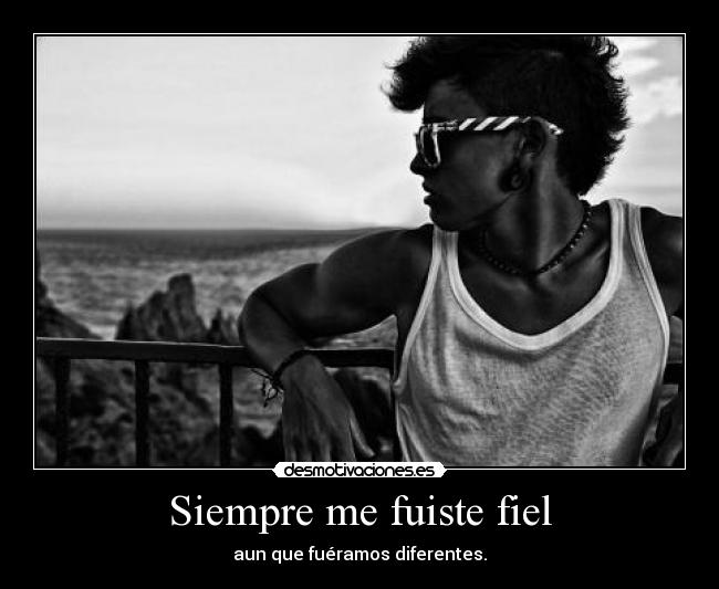 Siempre me fuiste fiel - aun que fuéramos diferentes.