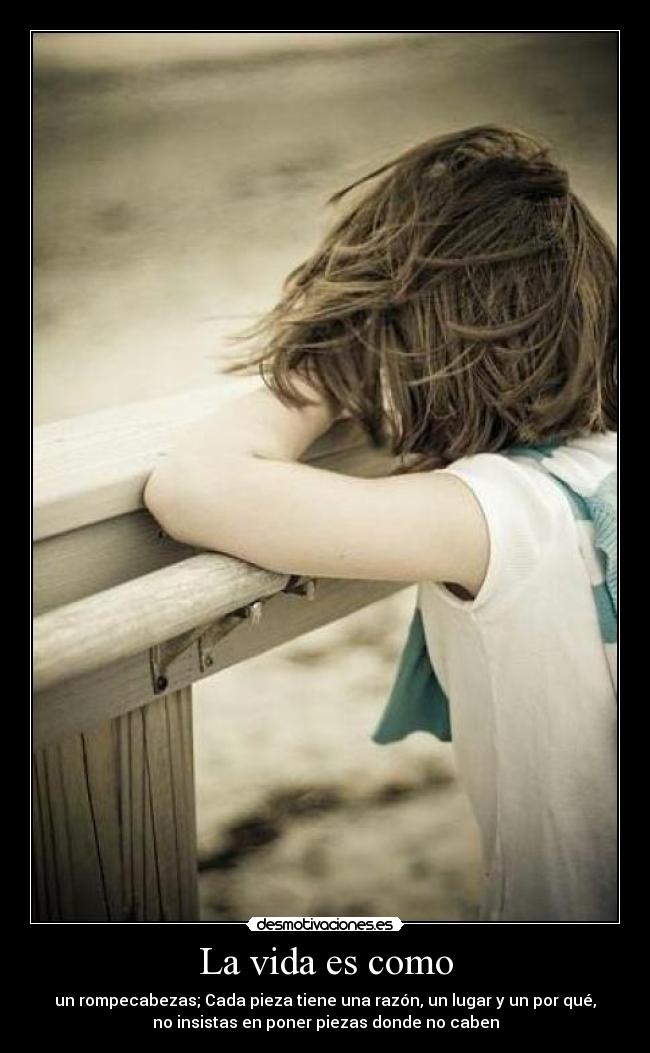 La vida es como - un rompecabezas; Cada pieza tiene una razón, un lugar y un por qué,
no insistas en poner piezas donde no caben