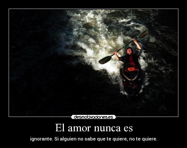 El amor nunca es - ignorante. Si alguien no sabe que te quiere, no te quiere.