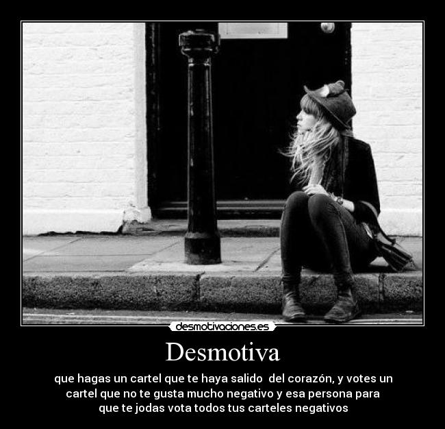 Desmotiva - que hagas un cartel que te haya salido del corazón, y votes un
cartel que no te gusta mucho negativo y esa persona para
que te jodas vota todos tus carteles negativos
