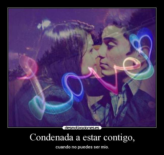 Condenada a estar contigo, - cuando no puedes ser mio.