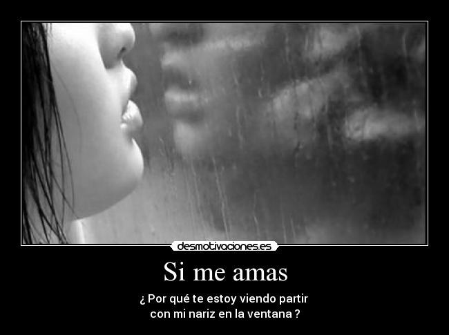 Si me amas - ¿ Por qué te estoy viendo partir
con mi nariz en la ventana ?