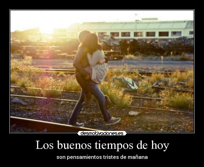 Los buenos tiempos de hoy - son pensamientos tristes de mañana