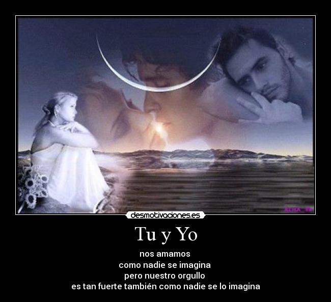 Tu y Yo - nos amamos 
como nadie se imagina 
pero nuestro orgullo 
es tan fuerte también como nadie se lo imagina