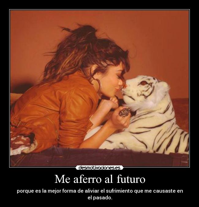 Me aferro al futuro - porque es la mejor forma de aliviar el sufrimiento que me causaste en el pasado.