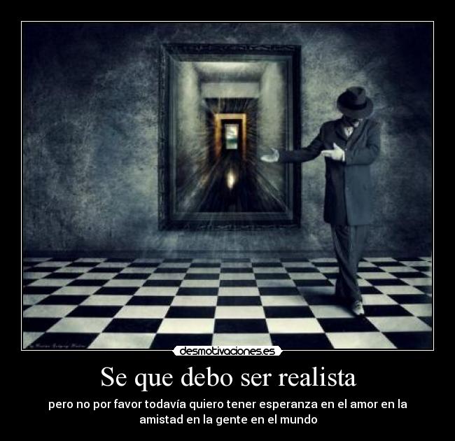 Se que debo ser realista - pero no por favor todavía quiero tener esperanza en el amor en la
amistad en la gente en el mundo