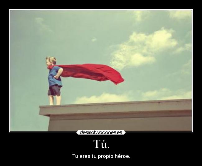 Tú. - Tu eres tu propio héroe.