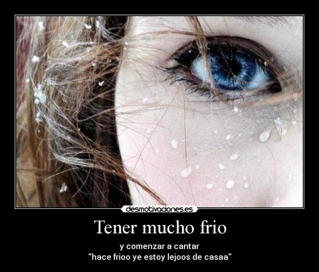 Tener mucho frio - y comenzar a cantar
hace frioo ye estoy lejoos de casaa