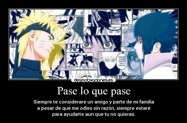 Pase lo que pase - Siempre te considerare un amigo y parte de mi familia
a pesar de que me odies sin razón, siempre estaré
para ayudarte aun que tu no quieras.
