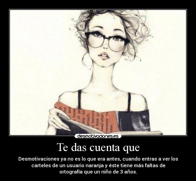 Te das cuenta que - Desmotivaciones ya no es lo que era antes, cuando entras a ver los
carteles de un usuario naranja y éste tiene más faltas de
ortografía que un niño de 3 años.