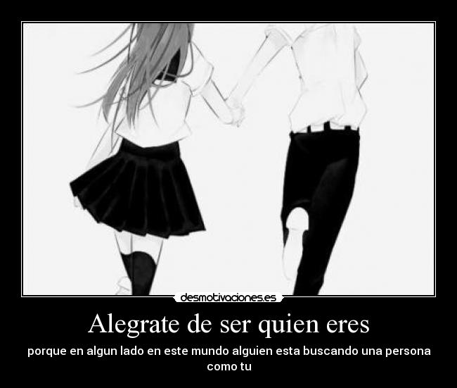 Alegrate de ser quien eres - porque en algun lado en este mundo alguien esta buscando una persona como tu
