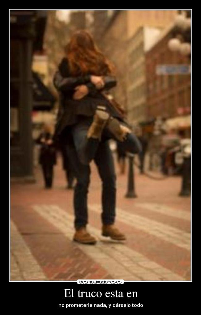 El truco esta en - no prometerle nada, y dárselo todo