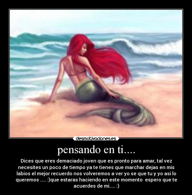 pensando en ti.... - Dices que eres demaciado joven que es pronto para amar, tal vez
necesites un poco de tiempo ya te tienes que marchar dejas en mis
labios el mejor recuerdo nos volveremos a ver yo se que tu y yo asi lo
queremos ..... :)que estaras haciendo en este momento espero que te
acuerdes de mi..... :)