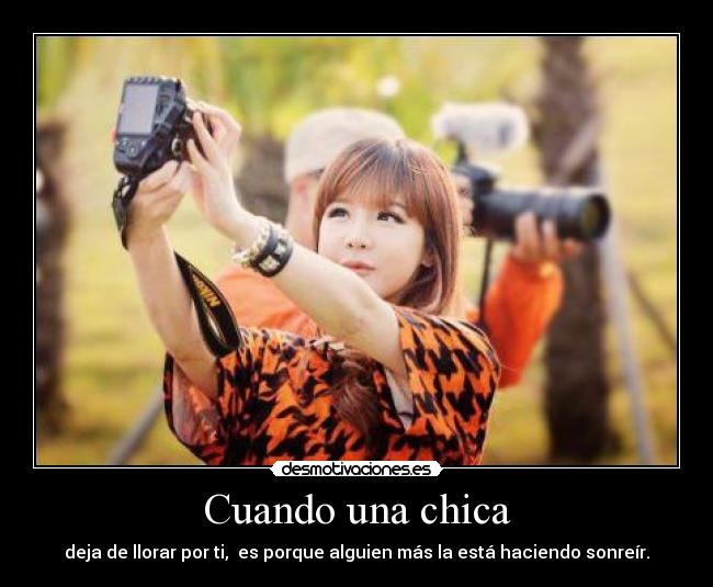 Cuando una chica - deja de llorar por ti, es porque alguien más la está haciendo sonreír.