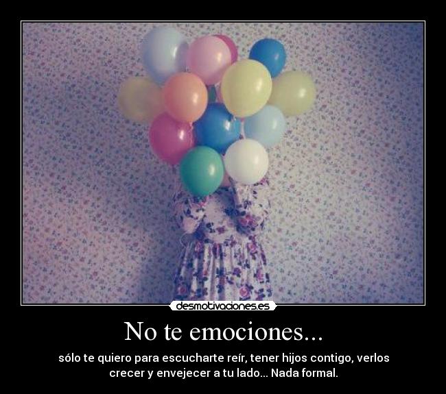 No te emociones... - sólo te quiero para escucharte reír, tener hijos contigo, verlos
crecer y envejecer a tu lado... Nada formal.