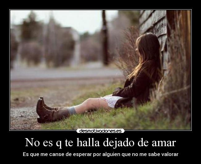 No es q te halla dejado de amar - Es que me canse de esperar por alguien que no me sabe valorar