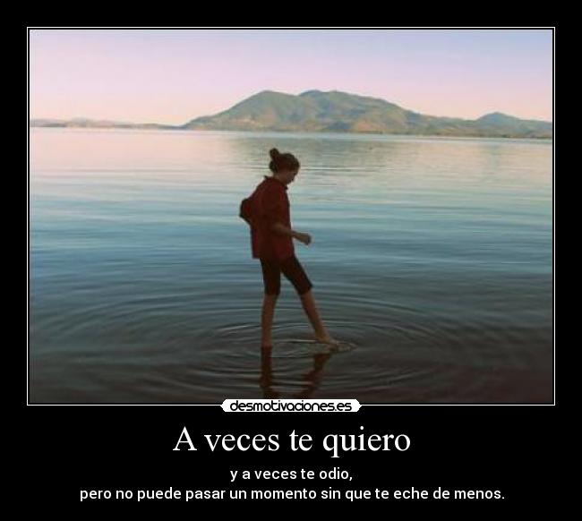 A veces te quiero - y a veces te odio,
pero no puede pasar un momento sin que te eche de menos.