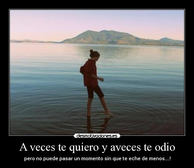 A veces te quiero y aveces te odio - pero no puede pasar un momento sin que te eche de menos....!