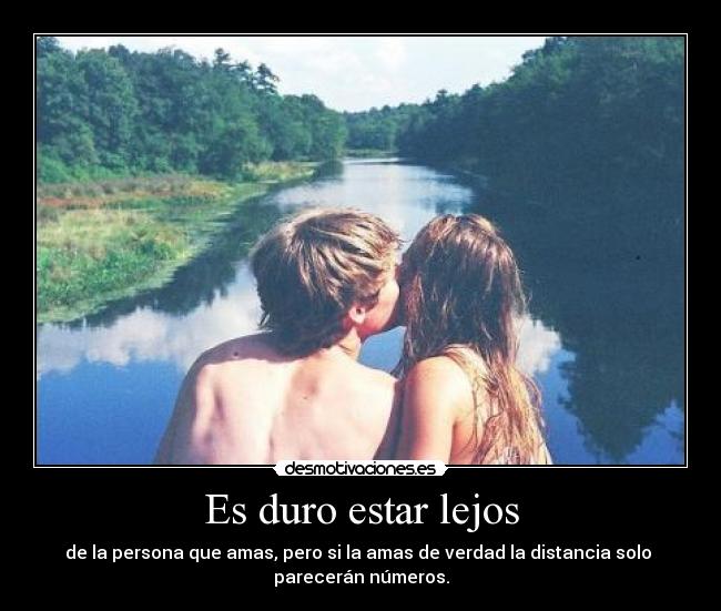 Es duro estar lejos - de la persona que amas, pero si la amas de verdad la distancia solo
parecerán números.