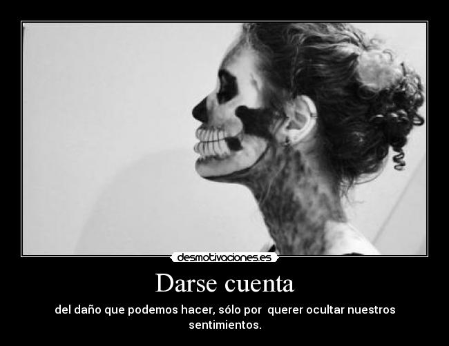 Darse cuenta - del daño que podemos hacer, sólo por querer ocultar nuestros sentimientos.