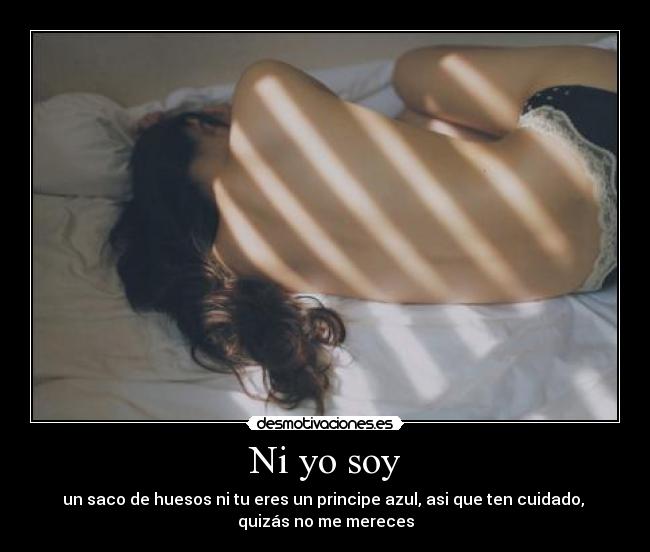 Ni yo soy - un saco de huesos ni tu eres un principe azul, asi que ten cuidado,
quizás no me mereces