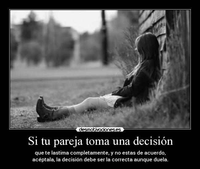 Si tu pareja toma una decisión - que te lastima completamente, y no estas de acuerdo,
acéptala, la decisión debe ser la correcta aunque duela.