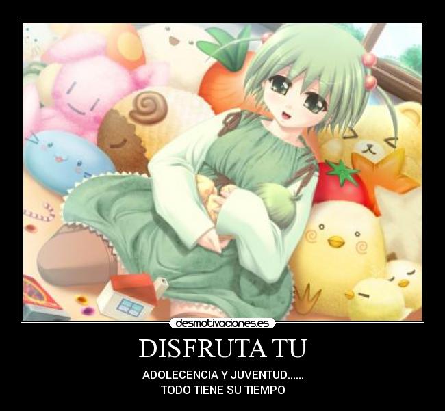 DISFRUTA TU - ADOLECENCIA Y JUVENTUD......
TODO TIENE SU TIEMPO