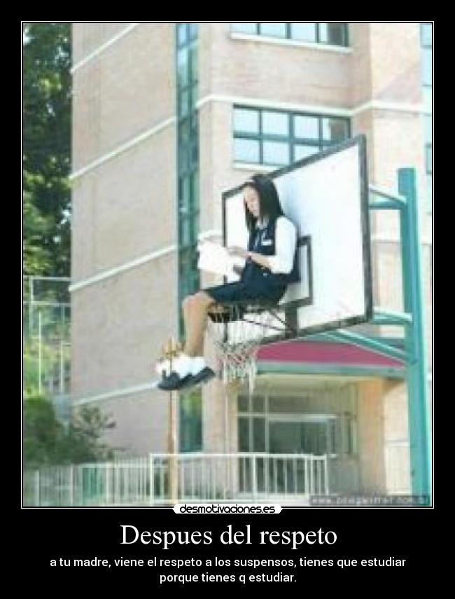 Despues del respeto - a tu madre, viene el respeto a los suspensos, tienes que estudiar
porque tienes q estudiar.