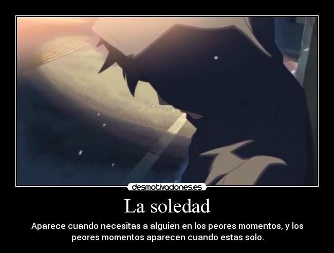 La soledad - Aparece cuando necesitas a alguien en los peores momentos, y los
peores momentos aparecen cuando estas solo.